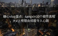 糖心vlog盘点：tangxin10个细节真相，大V上榜理由彻底令人心跳