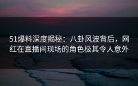 51爆料深度揭秘：八卦风波背后，网红在直播间现场的角色极其令人意外