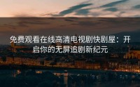 免费观看在线高清电视剧快剧屋：开启你的无屏追剧新纪元