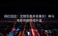 网红回应：尤物写真并非事实！神马电影热搜持续升温