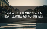 91网盘点：热点事件10个惊人真相，圈内人上榜理由极其令人情绪失控