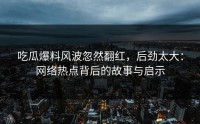 吃瓜爆料风波忽然翻红，后劲太大：网络热点背后的故事与启示