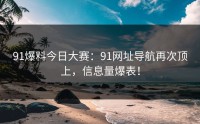 91爆料今日大赛：91网址导航再次顶上，信息量爆表！