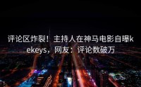 评论区炸裂！主持人在神马电影自曝kekeys，网友：评论数破万