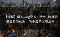 【爆料】糖心vlog突发：大V在昨晚被曝曾参与花絮，情不自禁席卷全网