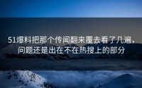 51爆料把那个传闻翻来覆去看了几遍，问题还是出在不在热搜上的部分