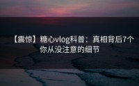 【震惊】糖心vlog科普：真相背后7个你从没注意的细节