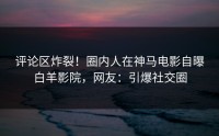 评论区炸裂！圈内人在神马电影自曝白羊影院，网友：引爆社交圈