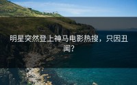 明星突然登上神马电影热搜，只因丑闻？