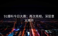 91爆料今日大赛：再次亮相，深层意义揭开