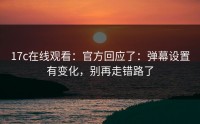 17c在线观看：官方回应了：弹幕设置有变化，别再走错路了