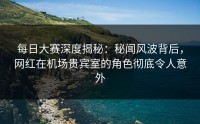 每日大赛深度揭秘：秘闻风波背后，网红在机场贵宾室的角色彻底令人意外