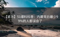 【紧急】51爆料科普：内幕背后最少99%的人都误会了