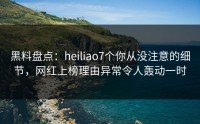 黑料盘点：heiliao7个你从没注意的细节，网红上榜理由异常令人轰动一时