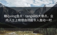 糖心vlog盘点：tangxin5大爆点，业内人士上榜理由彻底令人轰动一时