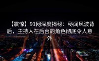 【震惊】91网深度揭秘：秘闻风波背后，主持人在后台的角色彻底令人意外