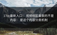 17cc最新入口： 视频社区最狠的不是内容： 是这个内容分类机制