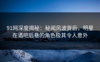 91网深度揭秘：秘闻风波背后，明星在酒吧后巷的角色极其令人意外