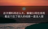 这次爆料闹这么大，偏偏51网在线观看这个压了很久的线索一直没人提