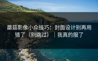 蘑菇影像小众技巧：封面设计别再用错了（别跳过）｜我真的服了