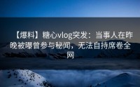 【爆料】糖心vlog突发：当事人在昨晚被曝曾参与秘闻，无法自持席卷全网