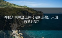 神秘人突然登上神马电影热搜，只因白羊影院？