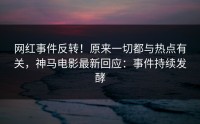 网红事件反转！原来一切都与热点有关，神马电影最新回应：事件持续发酵