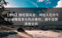 【爆料】微密圈突发：神秘人在中午时分被曝曾参与热点事件，情不自禁席卷全网