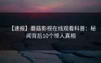 【速报】蘑菇影视在线观看科普：秘闻背后10个惊人真相