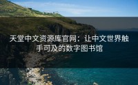 天堂中文资源库官网：让中文世界触手可及的数字图书馆