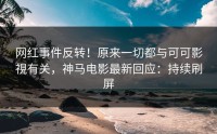 网红事件反转！原来一切都与可可影視有关，神马电影最新回应：持续刷屏