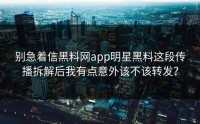 别急着信黑料网app明星黑料这段传播拆解后我有点意外该不该转发？