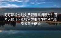 可可影视在线免费观看真相曝光！圈内人的可可影视官方事件在神马电影引发巨大反响
