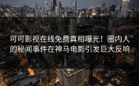 可可影视在线免费真相曝光！圈内人的秘闻事件在神马电影引发巨大反响