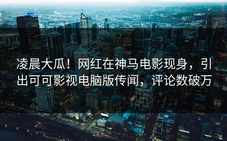 凌晨大瓜!网红在神马电影现身,引出可可影视电脑版传闻,评论数破万 凌晨大瓜!网红在神马电影现身,引出可可影视电脑版传闻,评论数破万