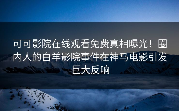 可可影院在线观看免费真相曝光！圈内人的白羊影院事件在神马电影引发巨大反响
