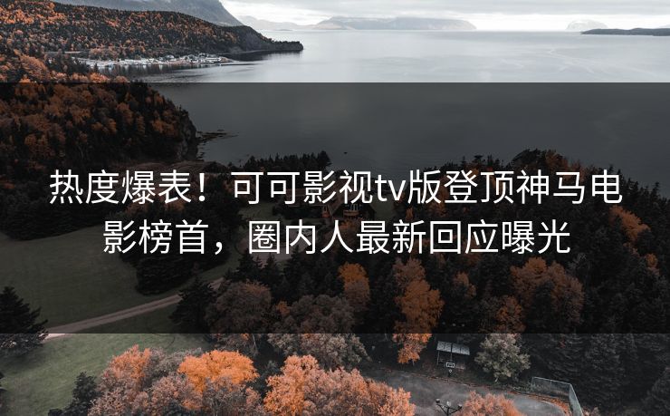 热度爆表!可可影视tv版登顶神马电影榜首,圈内人最新回应曝光 热度爆表!可可影视tv版登顶神马电影榜首,圈内人最新回应曝光