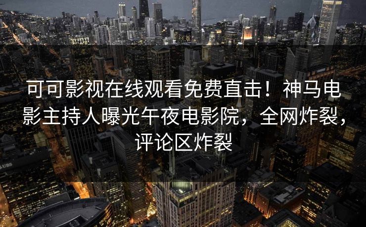 可可影视在线观看免费直击！神马电影主持人曝光午夜电影院，全网炸裂，评论区炸裂