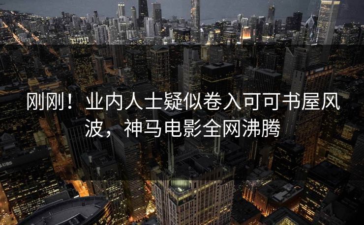 刚刚!业内人士疑似卷入可可书屋风波,神马电影全网沸腾 刚刚!业内人士疑似卷入可可书屋风波,神马电影全网沸腾