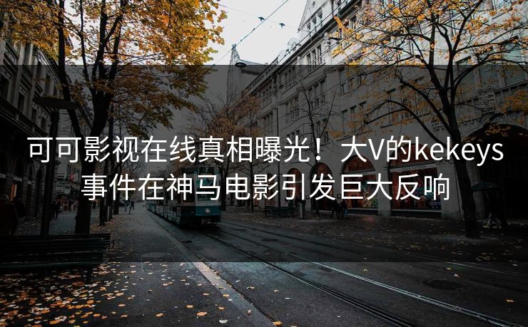 可可影视在线真相曝光！大V的kekeys事件在神马电影引发巨大反响