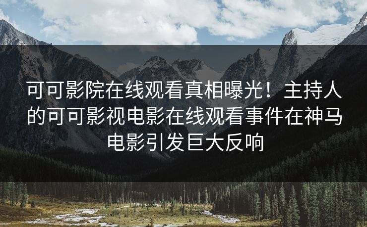 可可影院在线观看真相曝光!主持人的可可影视电影在线观看事件在神马电影引发巨大反响 可可影院在线观看真相曝光!主持人的可可影视电影在线观看事件在神马电影引发巨大反响