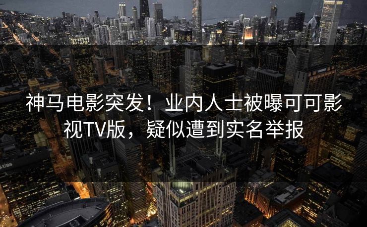 神马电影突发！业内人士被曝可可影视TV版，疑似遭到实名举报