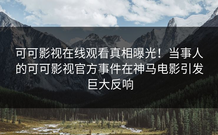 可可影视在线观看真相曝光!当事人的可可影视官方事件在神马电影引发巨大反响 可可影视在线观看真相曝光!当事人的可可影视官方事件在神马电影引发巨大反响