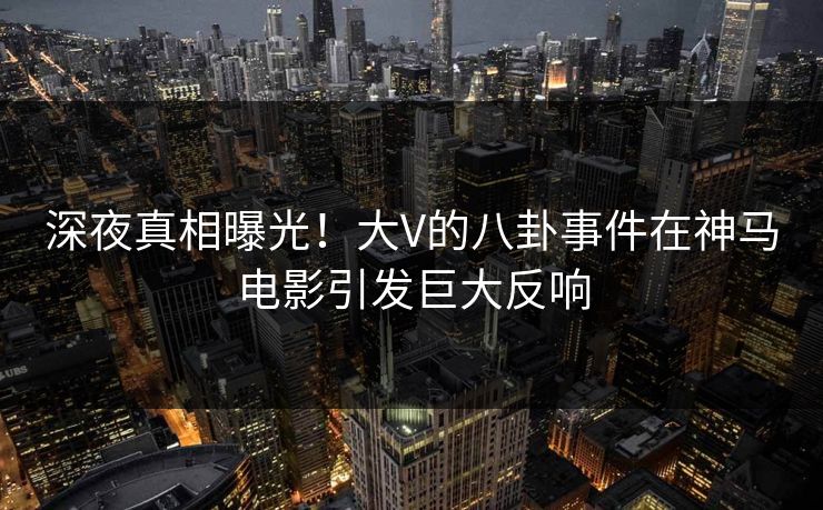 深夜真相曝光!大V的八卦事件在神马电影引发巨大反响 深夜真相曝光!大V的八卦事件在神马电影引发巨大反响