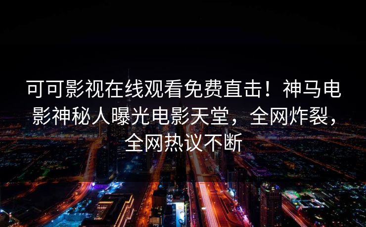 可可影视在线观看免费直击!神马电影神秘人曝光电影天堂,全网炸裂,全网热议不断 可可影视在线观看免费直击!神马电影神秘人曝光电影天堂,全网炸裂,全网热议不断