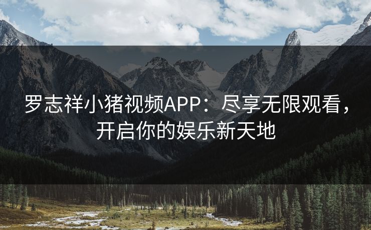 罗志祥小猪视频APP：尽享无限观看，开启你的娱乐新天地
