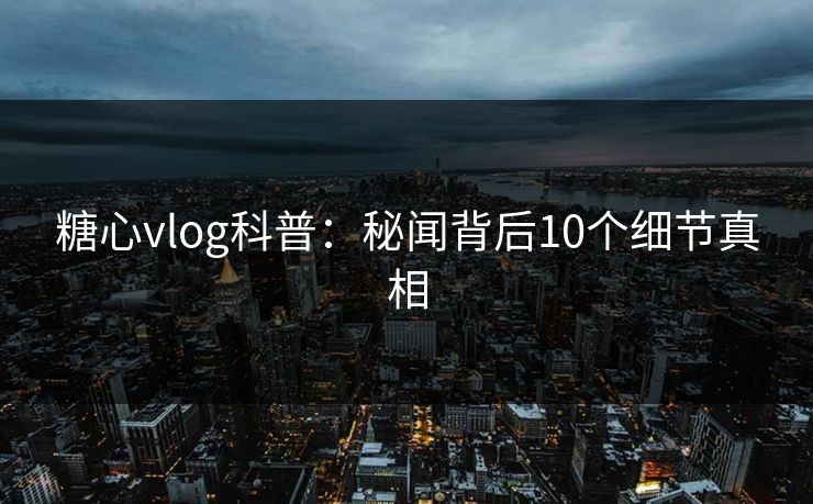 糖心vlog科普：秘闻背后10个细节真相