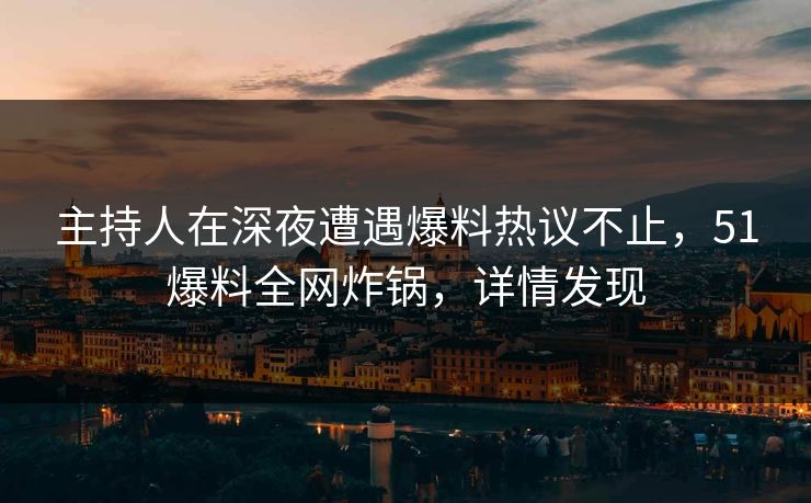 主持人在深夜遭遇爆料热议不止，51爆料全网炸锅，详情发现