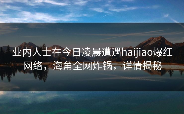 业内人士在今日凌晨遭遇haijiao爆红网络，海角全网炸锅，详情揭秘