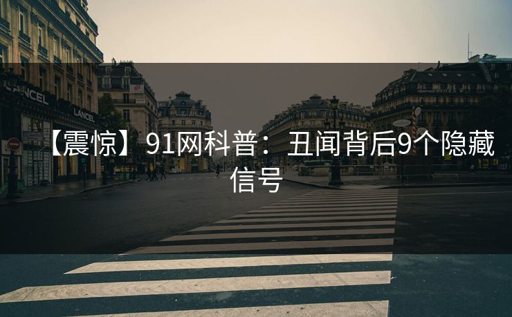 【震惊】91网科普:丑闻背后9个隐藏信号 【震惊】91网科普:丑闻背后9个隐藏信号